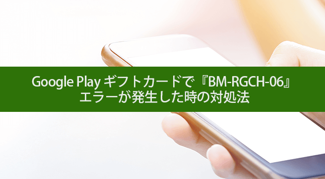 Google Play ギフトカードで『BM-RGCH-06』エラーが発生した時の対処法