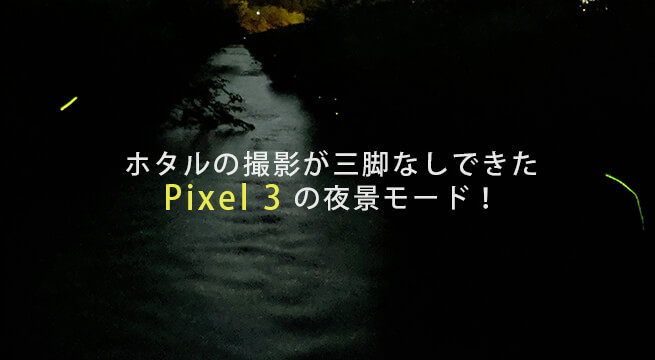 ホタルの撮影もできたPixel3の夜景モード！しかも三脚なし