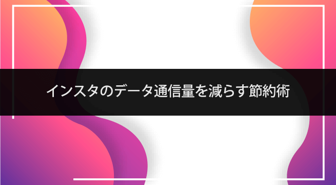 インスタグラム（Instagram）のデータ通信量を減らす節約術