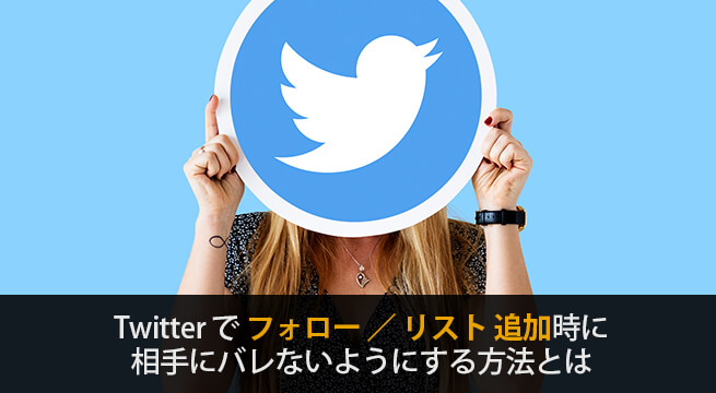 Twitterでフォロー／リスト追加時に相手にバレないようにする方法とは