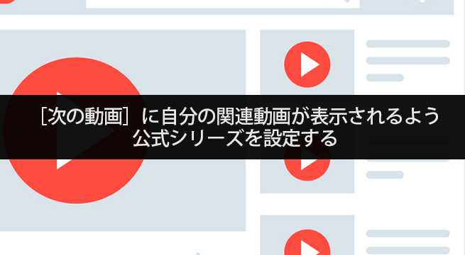 ［次の動画］に自分の関連動画が表示されるよう公式シリーズを設定する