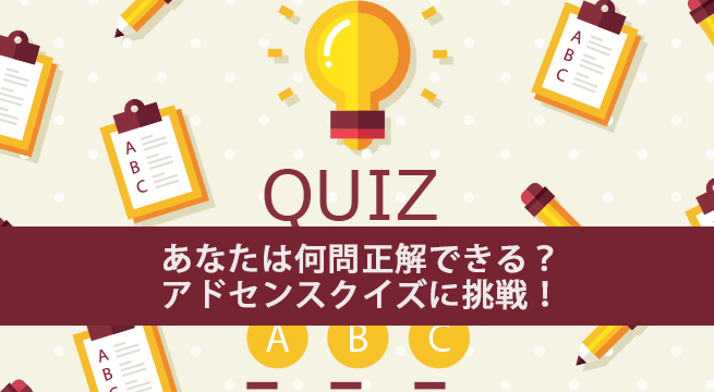 知らないとダメ⁉アドセンスクイズに挑戦!何問正解できる?