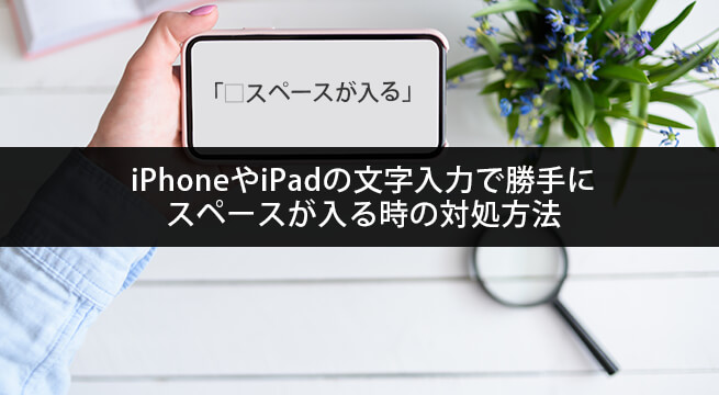 iPhoneやiPadの文字入力で勝手に全角・半角スペースが入る時の対処方法