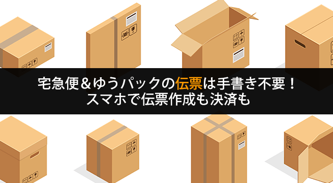 宅急便＆ゆうパックの伝票は手書き不要！スマホで伝票作成も決済も