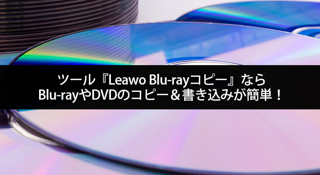 ツール『Leawo Blu-rayコピー』ならBlu-rayやDVDのコピー＆書き込みが簡単！