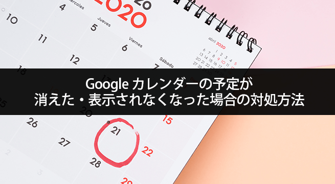 Googleカレンダーの予定が消えた・表示されなくなった場合の対処方法