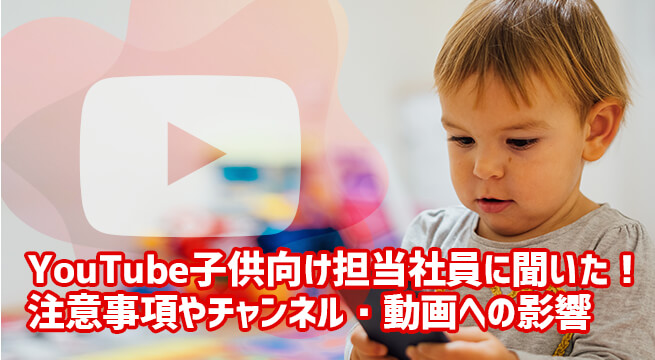 YouTube子供向け担当社員に聞いた注意事項やチャンネル・動画への影響