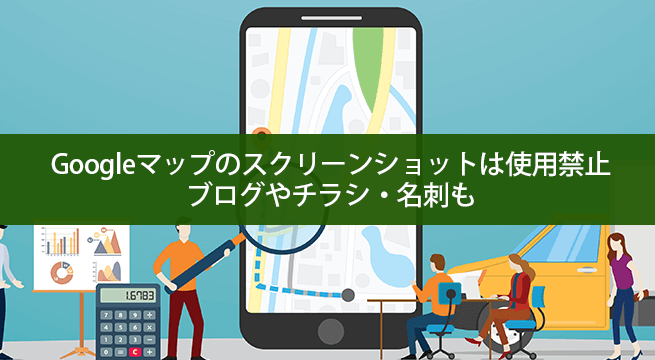 Googleマップのスクリーンショットは使用禁止だよ？ブログやチラシ・名刺も