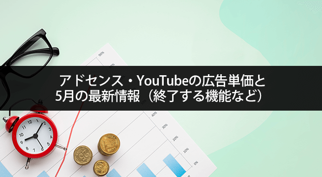 アドセンス・YouTubeの広告単価と5月の最新情報（終了する機能など）