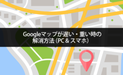 Googleマップが遅い・重い時の解消方法（PC & スマホ）