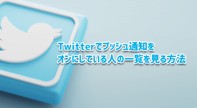 Twitterでプッシュ通知をオンにしている人の一覧を見る方法