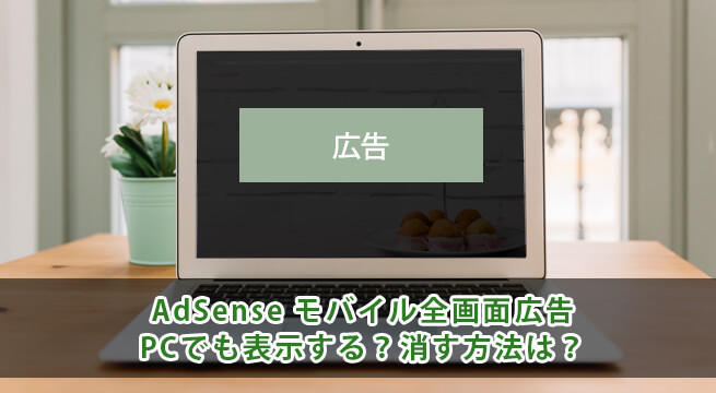 アドセンスの全画面広告はPCでも表示する？消す方法は？
