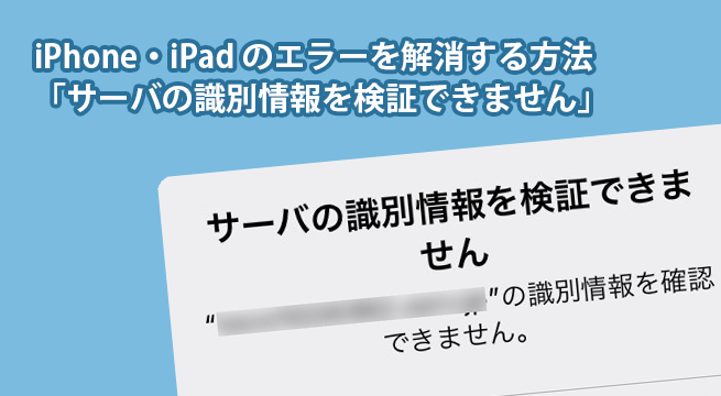 iPhone・iPad「サーバの識別情報を検証できません」のエラーを解消する方法