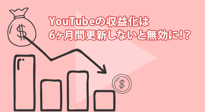 YouTubeの収益化は6ヶ月間更新しないと無効に！？