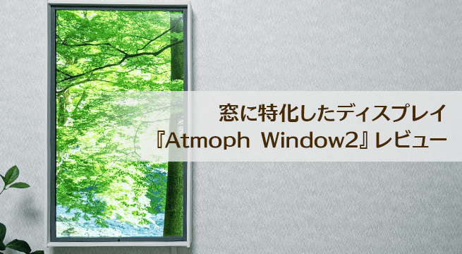 好きな風景に！窓に特化したディスプレイ『Atmoph Window2』レビュー（動画・クーポンあり）