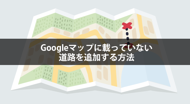 Googleマップに非掲載の道路を追加する方法