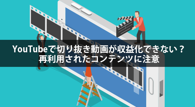 YouTubeで切り抜き動画が収益化できない？再利用されたコンテンツに注意