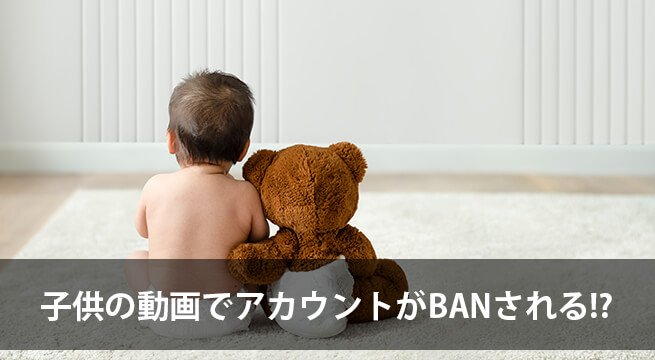 子供の動画を YouTube に投稿するとBAN！？絶対気をつけなければならないこと