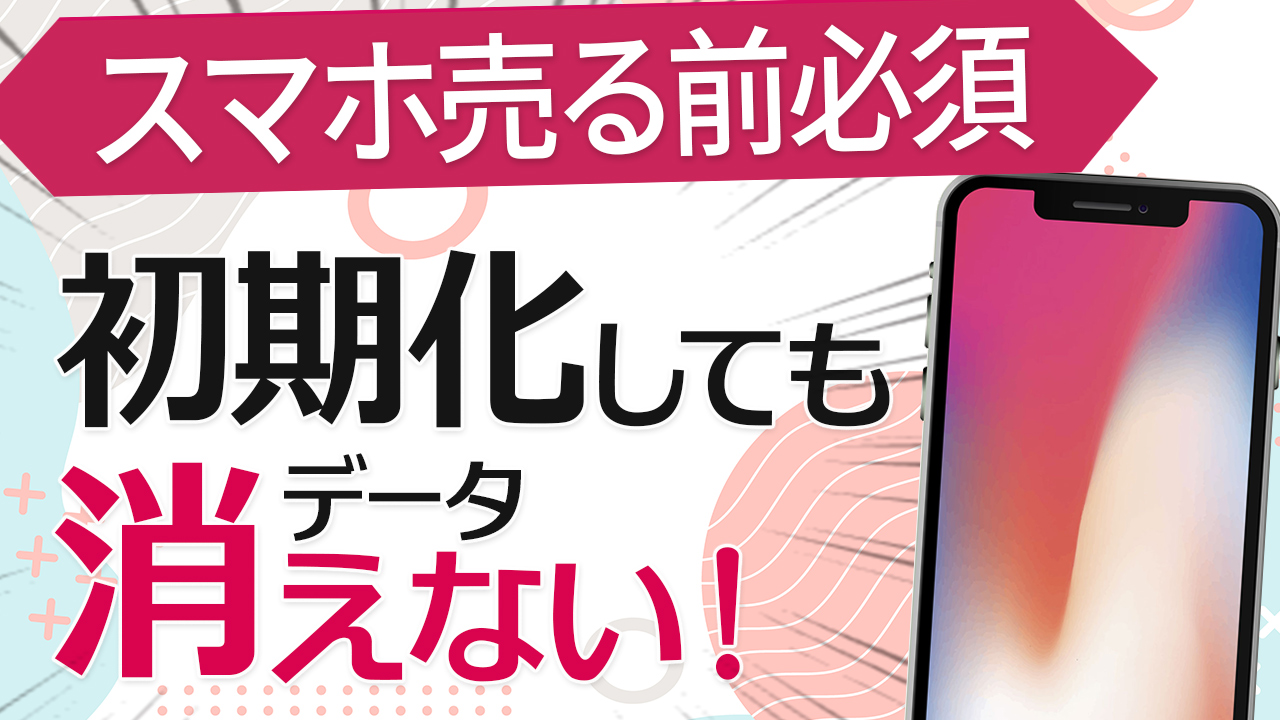 スマホのデータは初期化で消えない！売る前にやるべきこと